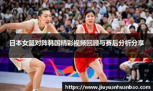 日本女篮对阵韩国精彩视频回顾与赛后分析分享