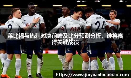 莱比锡与热刺对决前瞻及比分预测分析，谁将赢得关键战役